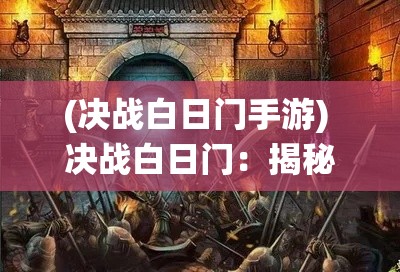 (决战白日门手游) 决战白日门：揭秘古代辉煌战役背后的英雄谋略与千年未解之谜